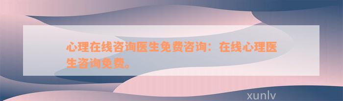 心理在線咨詢醫(yī)生免費咨詢：在線心理醫(yī)生咨詢免費。