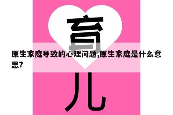 原生家庭導(dǎo)致的心理問題 原生家庭是什么意思