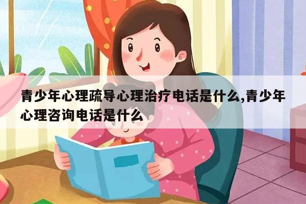 青少年心理疏導(dǎo)心理治療電話是什么,青少年心理咨詢電話是什么
