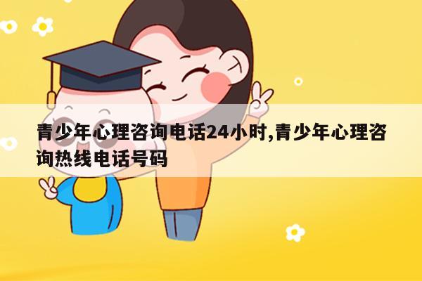 青少年心理咨詢電話24小時(shí) 青少年心理咨詢熱線電話號(hào)碼