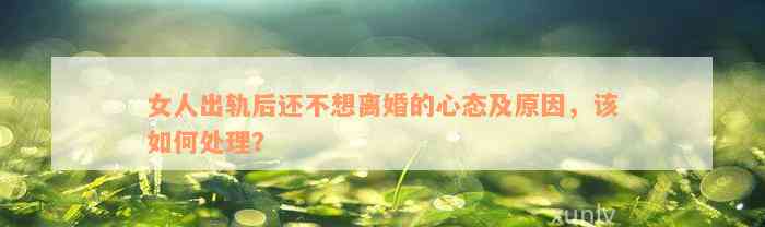 女人出軌后還不想離婚的心態及起因，該怎樣解決？
